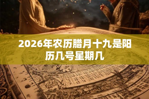 2026年农历腊月十九是阳历几号星期几