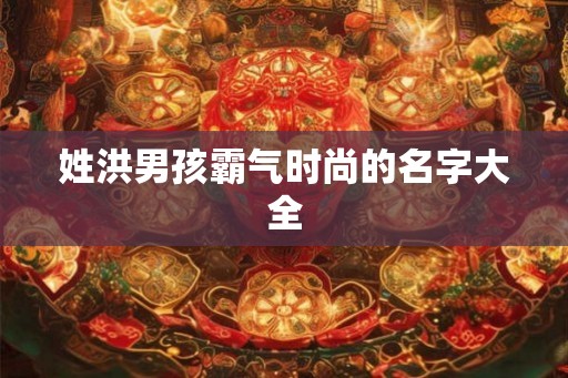 姓洪男孩霸气时尚的名字大全
