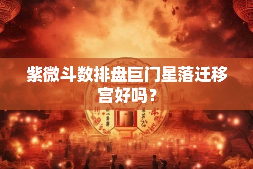 紫微斗数排盘巨门星落迁移宫好吗？