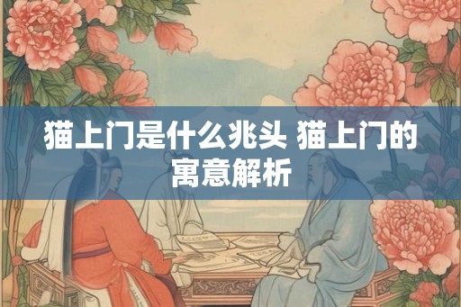 猫上门是什么兆头 猫上门的寓意解析