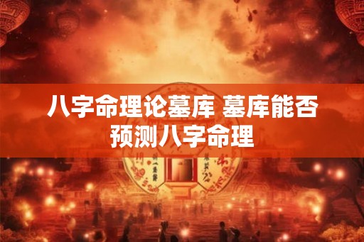 八字命理论墓库 墓库能否预测八字命理 八字命理论墓库 墓库能否预测八字命理
