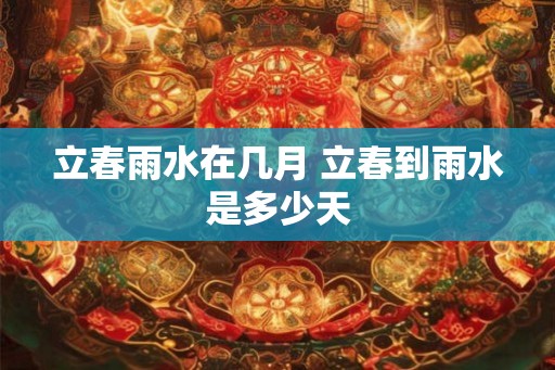 立春雨水在几月 立春到雨水是多少天