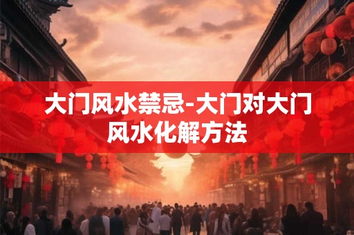 大门风水禁忌-大门对大门风水化解方法