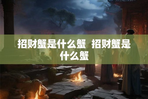 招财蟹是什么蟹 招财蟹是什么蟹 招财蟹是什么蟹 招财蟹是什么蟹