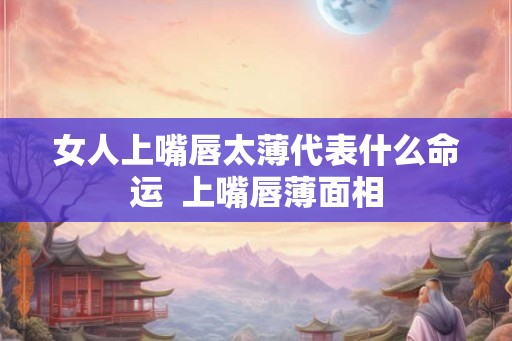 女人上嘴唇太薄代表什么命运  上嘴唇薄面相