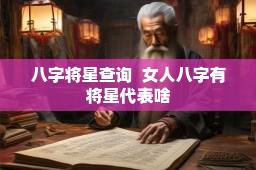 八字将星查询 女人八字有将星代表啥 八字将星查询 女人八字有将星代表啥