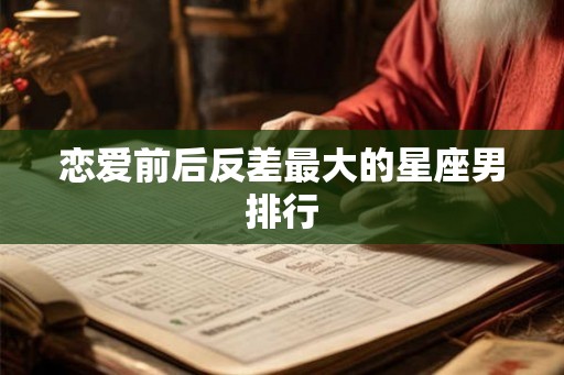 恋爱前后反差最大的星座男排行