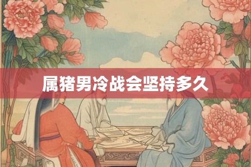 属猪男冷战会坚持多久