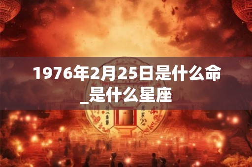 1976年2月25日是什么命_是什么星座
