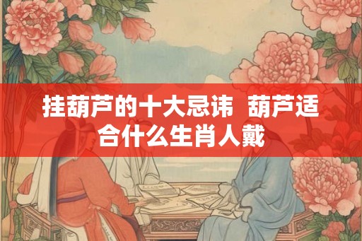挂葫芦的十大忌讳 葫芦适合什么生肖人戴 挂葫芦的十大忌讳 葫芦适合什么生肖人戴