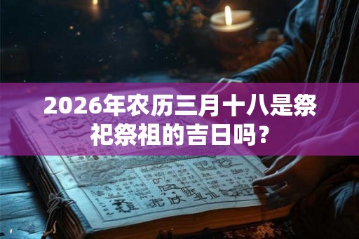 2026年农历三月十八是祭祀祭祖的吉日吗？