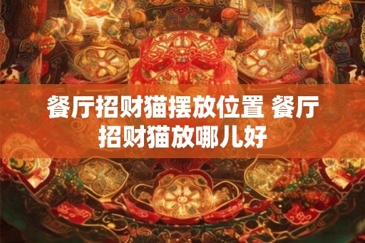 餐厅招财猫摆放位置 餐厅招财猫放哪儿好