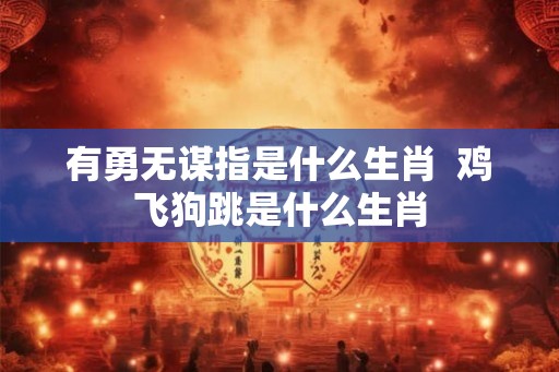 有勇无谋指是什么生肖  鸡飞狗跳是什么生肖