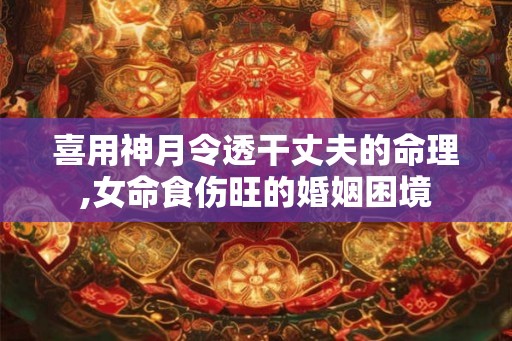 喜用神月令透干丈夫的命理,女命食伤旺的婚姻困境 喜用神月令透干丈夫的命理,女命食伤旺的婚姻困境