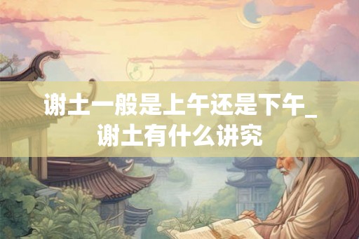谢土一般是上午还是下午_谢土有什么讲究