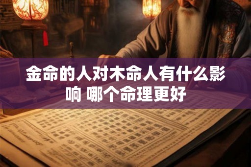 金命的人对木命人有什么影响 哪个命理更好