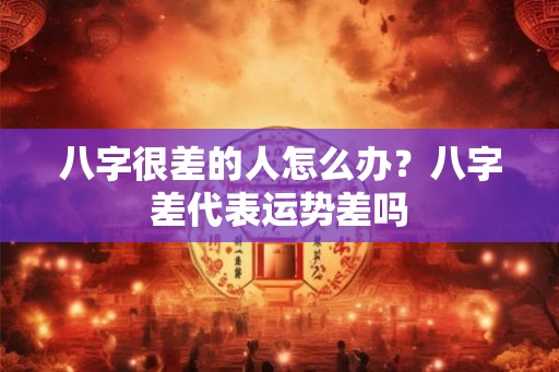 八字很差的人怎么办？八字差代表运势差吗