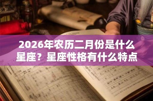 2026年农历二月份是什么星座?星座性格有什么特点? 2026年农历二月份是什么星座?星座性格有什么特点?