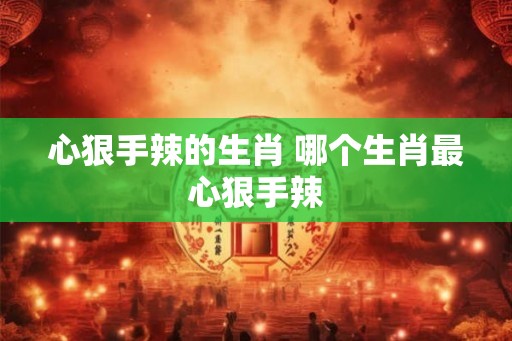 心狠手辣的生肖 哪个生肖最心狠手辣 心狠手辣的生肖 哪个生肖最心狠手辣