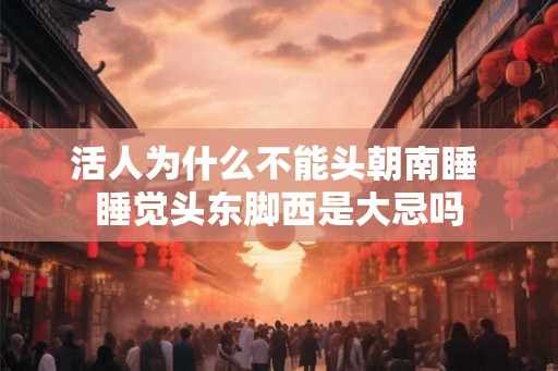 活人为什么不能头朝南睡 睡觉头东脚西是大忌吗