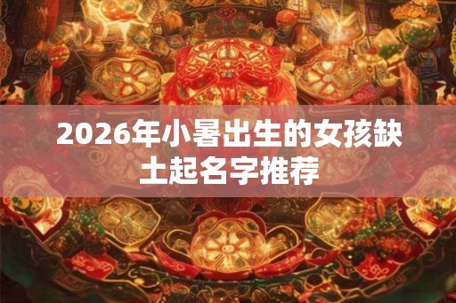 2026年小暑出生的女孩缺土起名字推荐