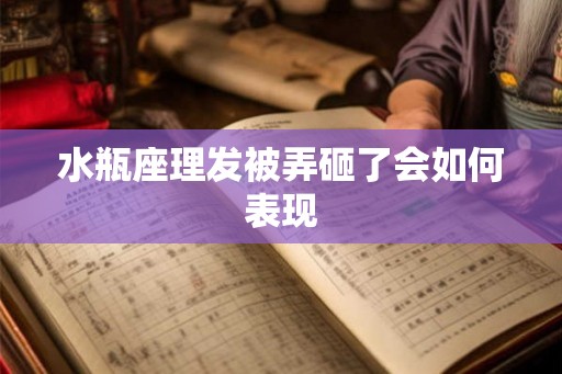 水瓶座理发被弄砸了会如何表现