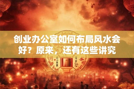创业办公室如何布局风水会好？原来，还有这些讲究