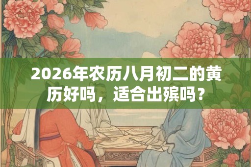 2026年农历八月初二的黄历好吗，适合出殡吗？