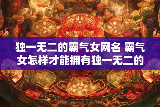 独一无二的霸气女网名 霸气女怎样才能拥有独一无二的网名 独一无二的霸气女网名 霸气女怎样才能拥有独一无二的网名