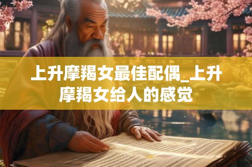 上升摩羯女最佳配偶_上升摩羯女给人的感觉