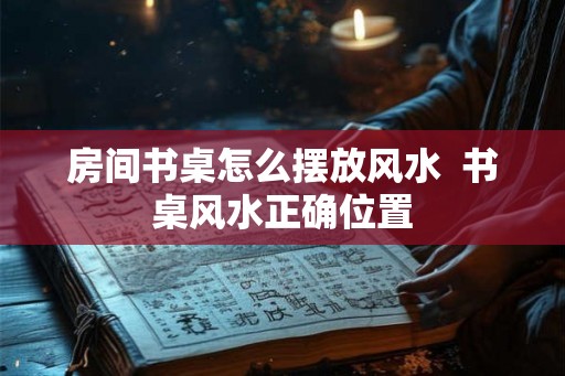 房间书桌怎么摆放风水  书桌风水正确位置