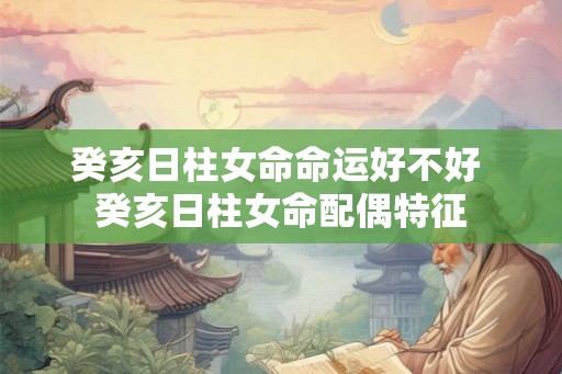 癸亥日柱女命命运好不好 癸亥日柱女命配偶特征