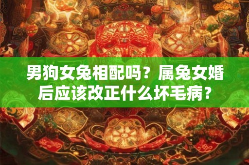 男狗女兔相配吗？属兔女婚后应该改正什么坏毛病？