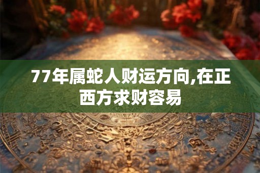 77年属蛇人财运方向,在正西方求财容易 77年属蛇人财运方向,在正西方求财容易