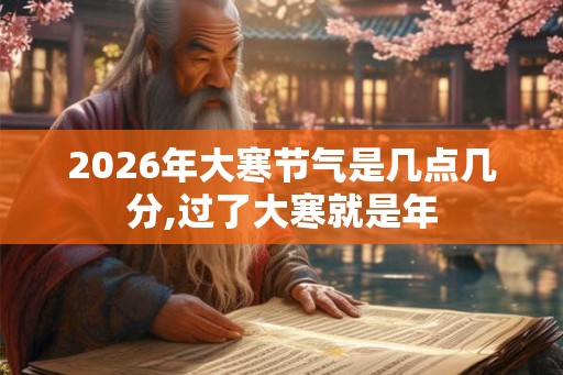2026年大寒节气是几点几分,过了大寒就是年