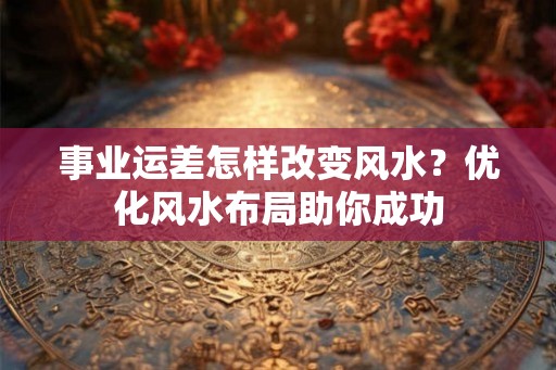 事业运差怎样改变风水？优化风水布局助你成功