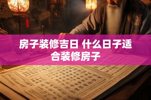 房子装修吉日 什么日子适合装修房子