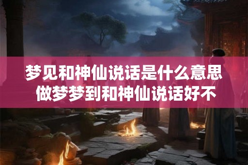 梦见和神仙说话是什么意思 做梦梦到和神仙说话好不好