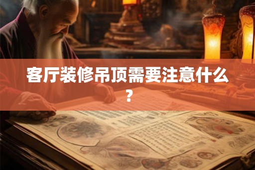 客厅装修吊顶需要注意什么? 客厅装修吊顶需要注意什么?