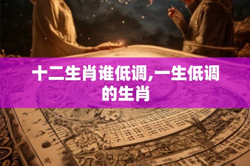 十二生肖谁低调,一生低调的生肖