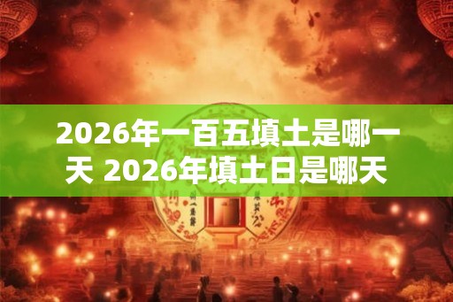 2026年一百五填土是哪一天 2026年填土日是哪天