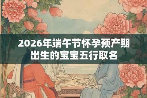 2026年端午节怀孕预产期出生的宝宝五行取名