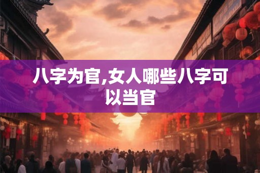 八字为官,女人哪些八字可以当官 八字为官,女人哪些八字可以当官