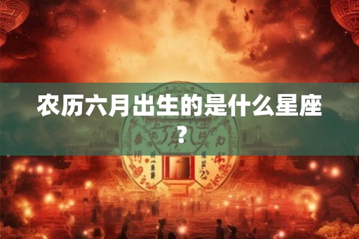 农历六月出生的是什么星座？