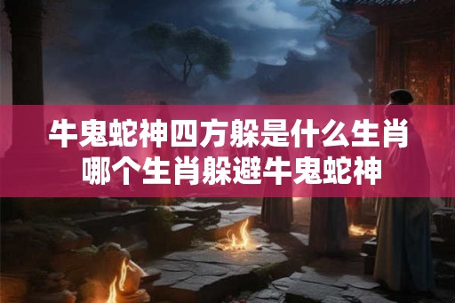 牛鬼蛇神四方躲是什么生肖 哪个生肖躲避牛鬼蛇神