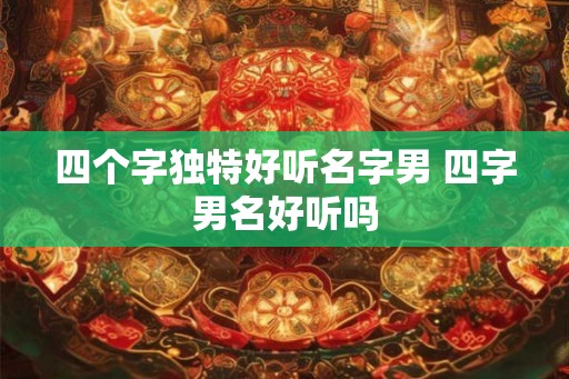 四个字独特好听名字男 四字男名好听吗