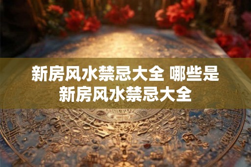 新房风水禁忌大全 哪些是新房风水禁忌大全