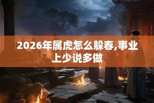 2026年属虎怎么躲春,事业上少说多做