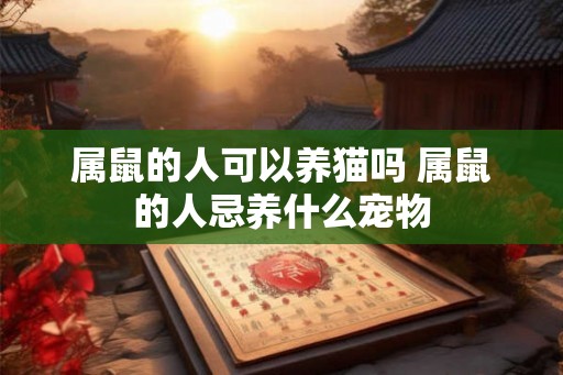 属鼠的人可以养猫吗 属鼠的人忌养什么宠物