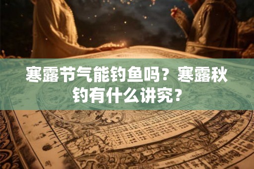 寒露节气能钓鱼吗？寒露秋钓有什么讲究？